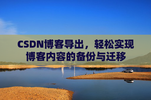 CSDN博客导出，轻松实现博客内容的备份与迁移